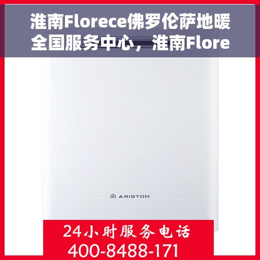 淮南Florece佛罗伦萨地暖全国服务中心，淮南Florece佛罗伦萨地暖全国服务中心，专业售后，温暖您的生活