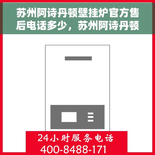 苏州阿诗丹顿壁挂炉官方售后电话多少，苏州阿诗丹顿壁挂炉售后电话官方查询