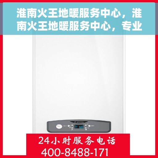 淮南火王地暖服务中心，淮南火王地暖服务中心，专业温暖您的生活