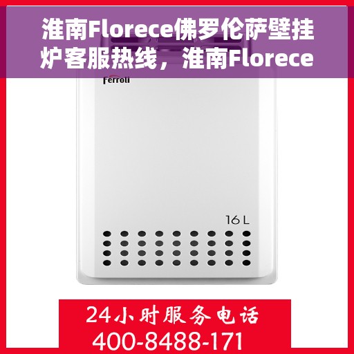 淮南Florece佛罗伦萨壁挂炉客服热线，淮南Florece壁挂炉售后服务热线，专业客服团队为您解答疑问