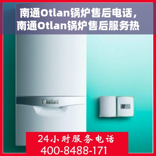 南通Otlan锅炉售后电话，南通Otlan锅炉售后服务热线及电话全攻略