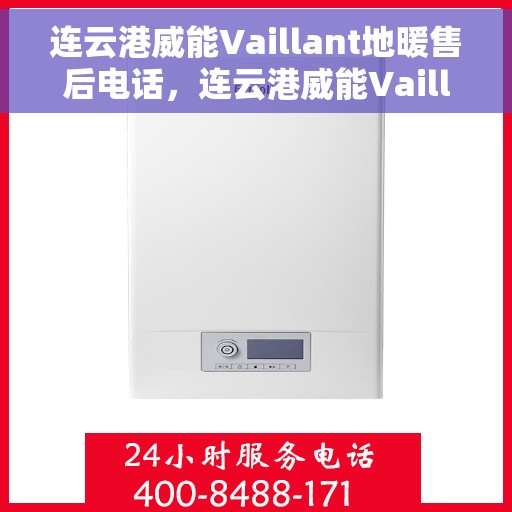 连云港威能Vaillant地暖售后电话，连云港威能Vaillant地暖售后服务热线及电话支持详解