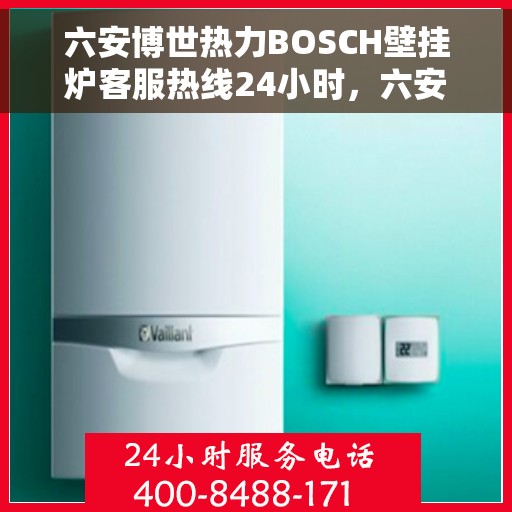 六安博世热力BOSCH壁挂炉客服热线24小时，六安博世热力壁挂炉全天候客服热线，贴心服务随时在线