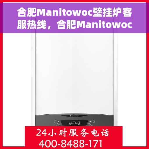 合肥Manitowoc壁挂炉客服热线，合肥Manitowoc壁挂炉客服热线，专业解决您的供暖问题