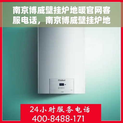 南京博威壁挂炉地暖官网客服电话，南京博威壁挂炉地暖官方客服热线及售后支持服务