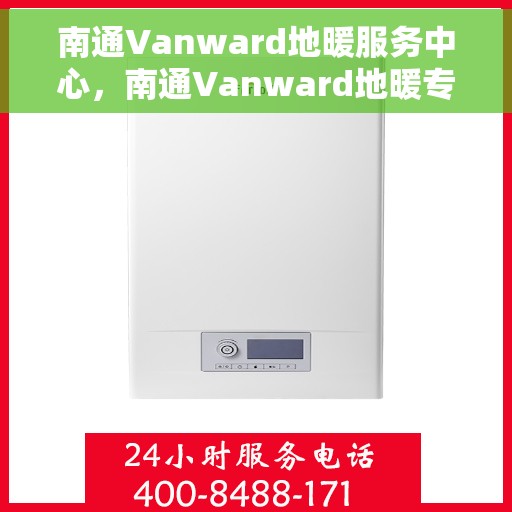 南通Vanward地暖服务中心，南通Vanward地暖专业服务中心，温暖生活的守护者