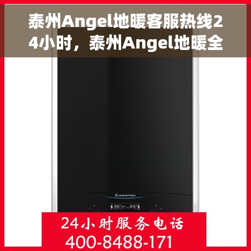 泰州Angel地暖客服热线24小时，泰州Angel地暖全天候客服热线，贴心温暖，24小时为您服务