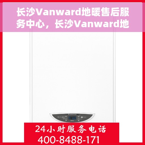 长沙Vanward地暖售后服务中心，长沙Vanward地暖售后服务全面解析
