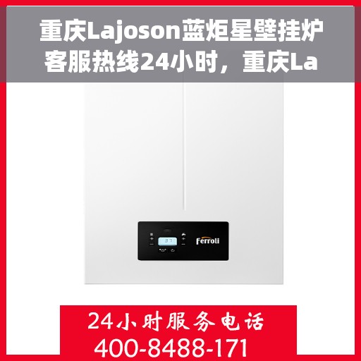 重庆Lajoson蓝炬星壁挂炉客服热线24小时,重庆Lajoson蓝炬星壁挂炉全天候客服热线,专业解答,温暖不停歇 重庆Lajoson蓝炬星壁挂炉客服热线24小时,重庆Lajoson蓝炬星壁挂炉全天候客服热线,专业解答,温暖不停歇