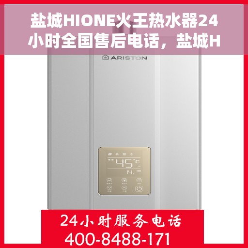 盐城HIONE火王热水器24小时全国售后电话，盐城HIONE火王热水器全天候售后服务热线及电话支持指南
