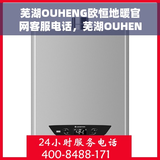芜湖OUHENG欧恒地暖官网客服电话，芜湖OUHENG欧恒地暖官方客服热线及咨询服务电话号码