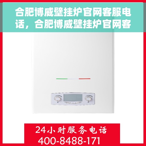 合肥博威壁挂炉官网客服电话，合肥博威壁挂炉官网客服热线及售后支持服务指南