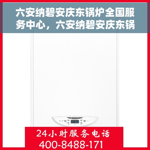 六安纳碧安庆东锅炉全国服务中心，六安纳碧安庆东锅炉全国联动服务中心，专业维修与全方位服务