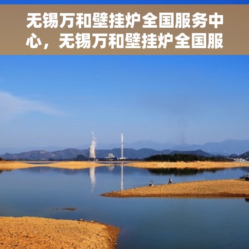 无锡万和壁挂炉全国服务中心，无锡万和壁挂炉全国服务中心，专业维修与贴心服务一体化平台