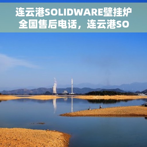 连云港SOLIDWARE壁挂炉全国售后电话，连云港SOLIDWARE壁挂炉售后服务热线及电话全攻略