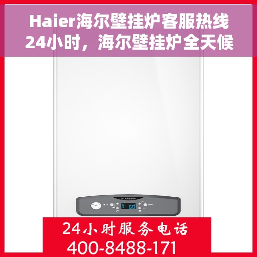 Haier海尔壁挂炉客服热线24小时，海尔壁挂炉全天候客服热线，温暖服务不打烊