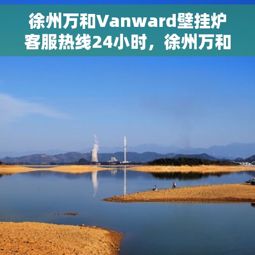 徐州万和Vanward壁挂炉客服热线24小时,徐州万和Vanward壁挂炉全天候客服热线,暖心服务,随时在线 徐州万和Vanward壁挂炉客服热线24小时,徐州万和Vanward壁挂炉全天候客服热线,暖心服务,随时在线