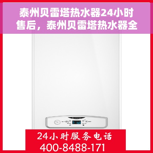 泰州贝雷塔热水器24小时售后，泰州贝雷塔热水器全天候售后服务保障