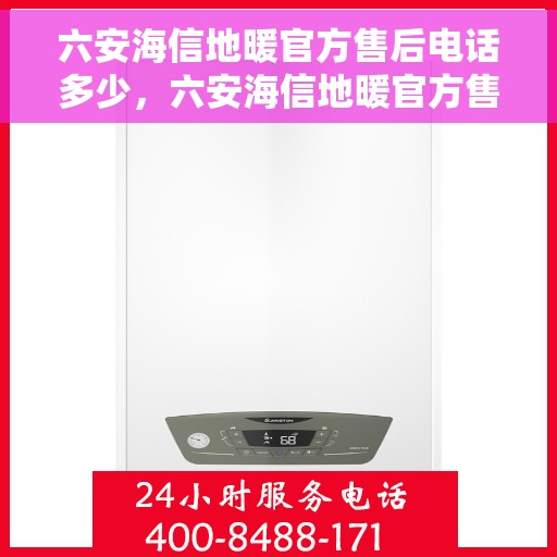 六安海信地暖官方售后电话多少，六安海信地暖官方售后服务热线揭秘