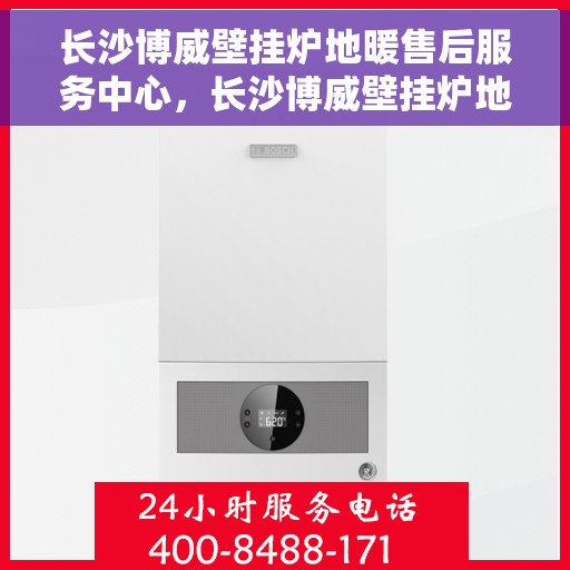长沙博威壁挂炉地暖售后服务中心，长沙博威壁挂炉地暖售后服务中心，专业维修与贴心服务一体化平台