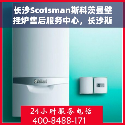长沙Scotsman斯科茨曼壁挂炉售后服务中心，长沙斯科茨曼壁挂炉售后服务中心，专业维修与贴心服务