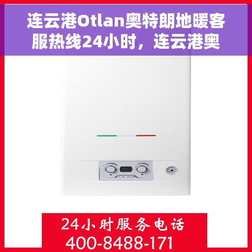连云港Otlan奥特朗地暖客服热线24小时，连云港奥特朗地暖全天候客服热线，专业解答，温暖无忧