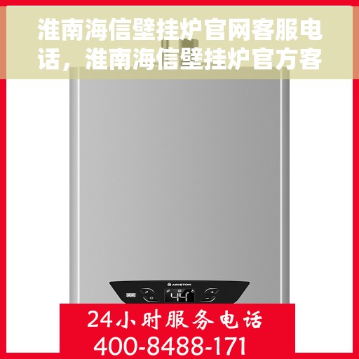 淮南海信壁挂炉官网客服电话,淮南海信壁挂炉官方客服热线及售后支持服务 淮南海信壁挂炉官网客服电话,淮南海信壁挂炉官方客服热线及售后支持服务
