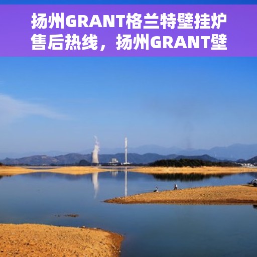 扬州GRANT格兰特壁挂炉售后热线,扬州GRANT壁挂炉售后热线,专业维修与技术支持团队为您服务 扬州GRANT格兰特壁挂炉售后热线,扬州GRANT壁挂炉售后热线,专业维修与技术支持团队为您服务