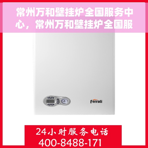常州万和壁挂炉全国服务中心，常州万和壁挂炉全国服务中心，专业维修与贴心服务一体化平台