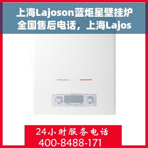 上海Lajoson蓝炬星壁挂炉全国售后电话，上海Lajoson蓝炬星壁挂炉全国售后热线电话及维修服务支持