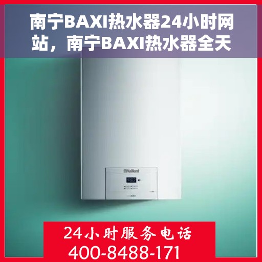 南宁BAXI热水器24小时网站，南宁BAXI热水器全天候在线服务网站