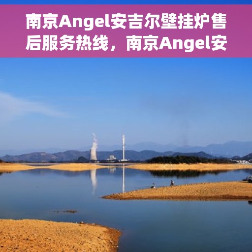 南京Angel安吉尔壁挂炉售后服务热线，南京Angel安吉尔壁挂炉售后服务热线，专业团队为您提供全方位维修支持与解决方案
