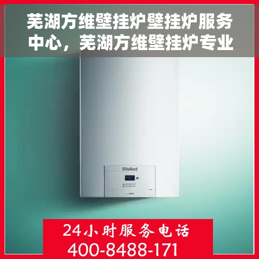 芜湖方维壁挂炉壁挂炉服务中心，芜湖方维壁挂炉专业服务中心，专注壁挂炉维护与维修