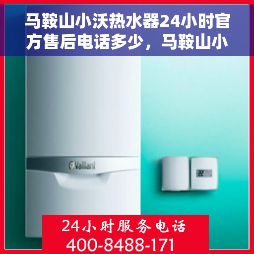 马鞍山小沃热水器24小时官方售后电话多少，马鞍山小沃热水器全天候官方售后电话服务热线查询