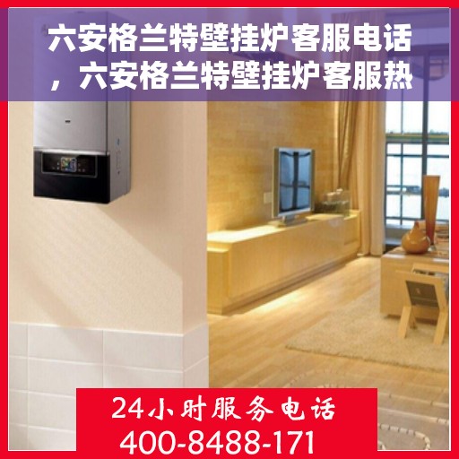 六安格兰特壁挂炉客服电话,六安格兰特壁挂炉客服热线及售后支持指南 六安格兰特壁挂炉客服电话,六安格兰特壁挂炉客服热线及售后支持指南