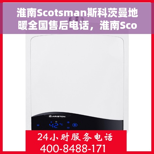 淮南Scotsman斯科茨曼地暖全国售后电话，淮南Scotsman斯科茨曼地暖全国售后热线及电话服务解析