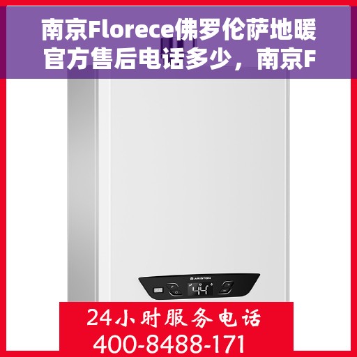 南京Florece佛罗伦萨地暖官方售后电话多少，南京Florece佛罗伦萨地暖官方售后电话查询指南