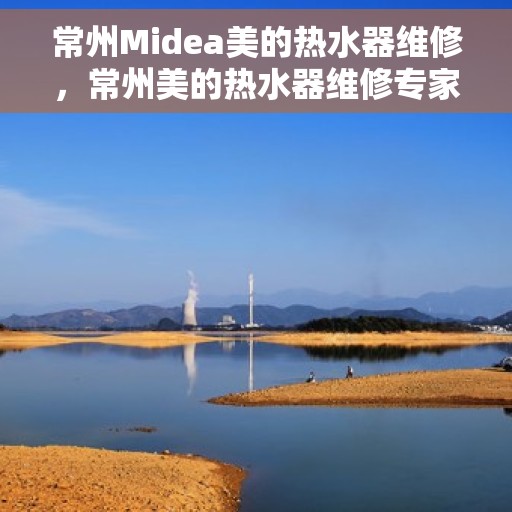常州Midea美的热水器维修,常州美的热水器维修专家解析与解决方案 常州Midea美的热水器维修,常州美的热水器维修专家解析与解决方案