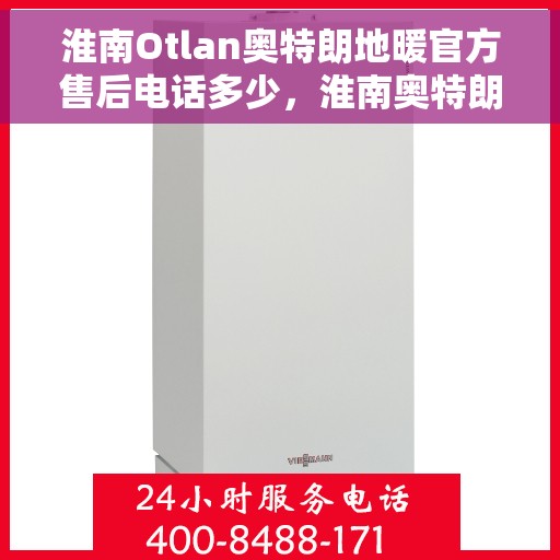 淮南Otlan奥特朗地暖官方售后电话多少,淮南奥特朗地暖官方售后电话查询与解决方案 淮南Otlan奥特朗地暖官方售后电话多少,淮南奥特朗地暖官方售后电话查询与解决方案