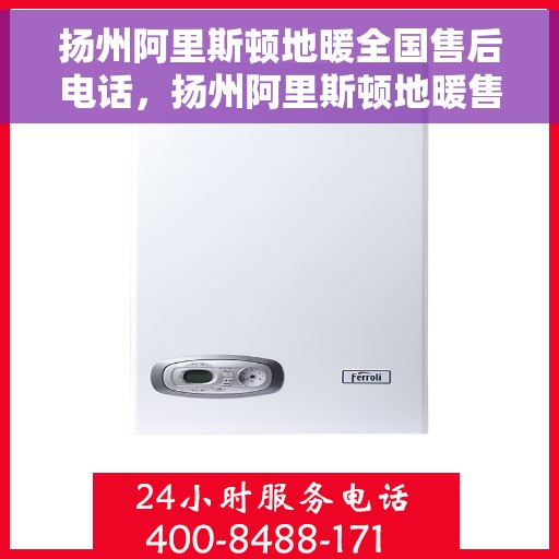 扬州阿里斯顿地暖全国售后电话，扬州阿里斯顿地暖售后服务热线电话公布