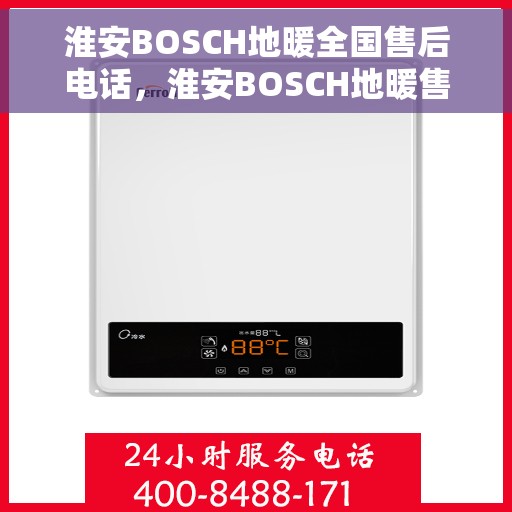 淮安BOSCH地暖全国售后电话，淮安BOSCH地暖售后服务热线及全国电话汇总