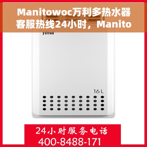 Manitowoc万利多热水器客服热线24小时，Manitowoc万利多热水器全天候客服热线，贴心服务，温暖您的每一刻