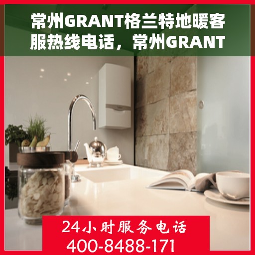 常州GRANT格兰特地暖客服热线电话，常州GRANT格兰特地暖客服热线电话公布，一站式服务，温暖您的生活