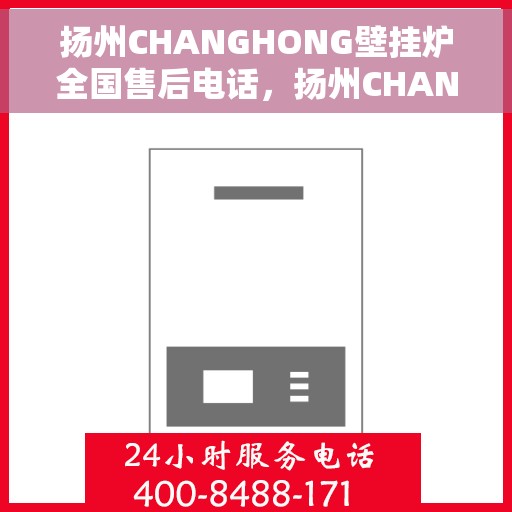 扬州CHANGHONG壁挂炉全国售后电话，扬州CHANGHONG壁挂炉全国售后服务热线及电话支持指南