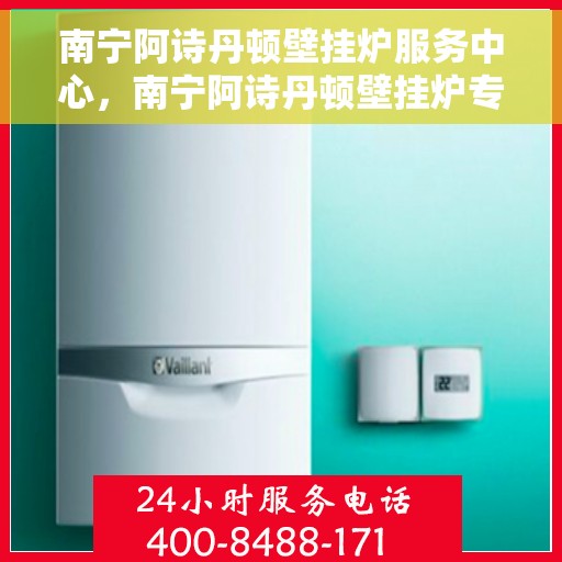 南宁阿诗丹顿壁挂炉服务中心，南宁阿诗丹顿壁挂炉专业服务中心