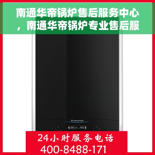 南通华帝锅炉售后服务中心，南通华帝锅炉专业售后服务中心，高效维修与保养，让您无忧！