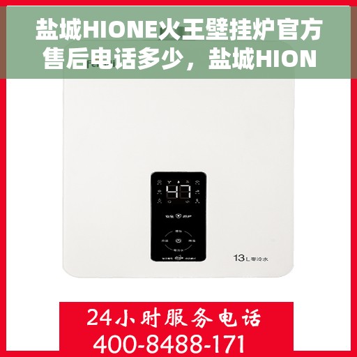 盐城HIONE火王壁挂炉官方售后电话多少，盐城HIONE火王壁挂炉官方售后电话及维修服务热线详解