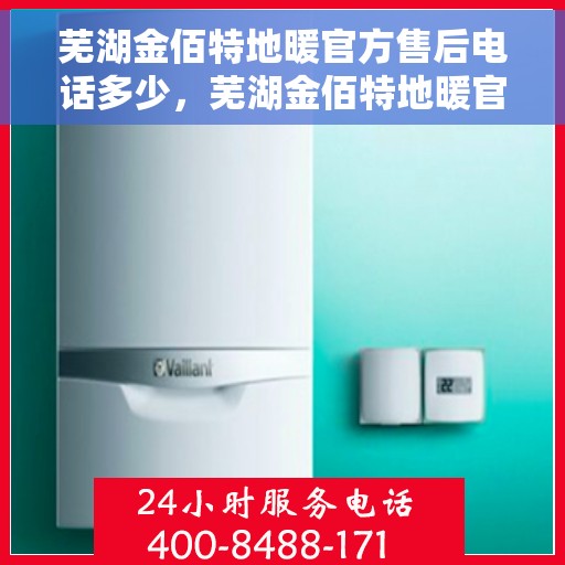 芜湖金佰特地暖官方售后电话多少，芜湖金佰特地暖官方售后电话查询