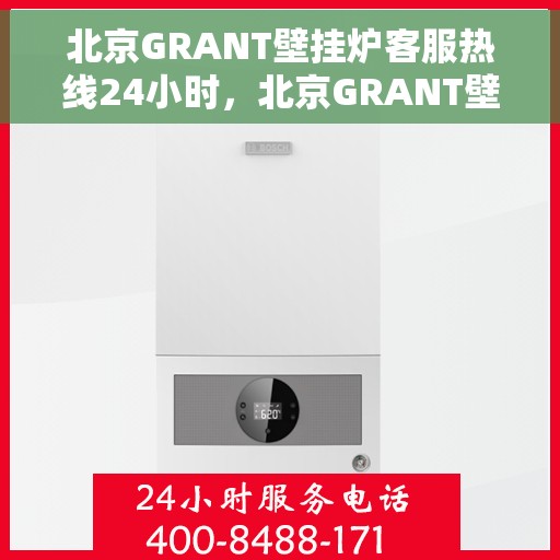 北京GRANT壁挂炉客服热线24小时，北京GRANT壁挂炉全天候客服热线，专业解答，温暖不停歇
