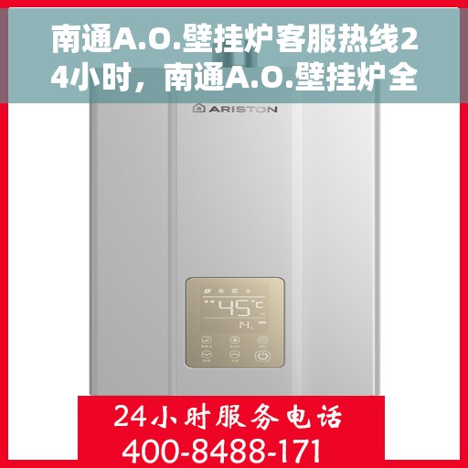 南通A.O.壁挂炉客服热线24小时,南通A.O.壁挂炉全天候客服热线,贴心服务不打烊 南通A.O.壁挂炉客服热线24小时,南通A.O.壁挂炉全天候客服热线,贴心服务不打烊